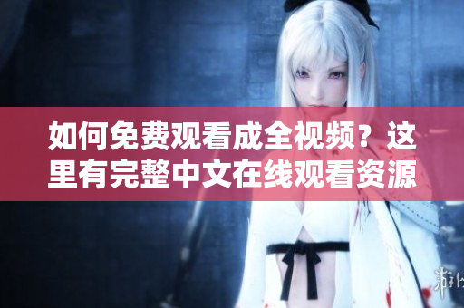 如何免费观看成全视频？这里有完整中文在线观看资源！