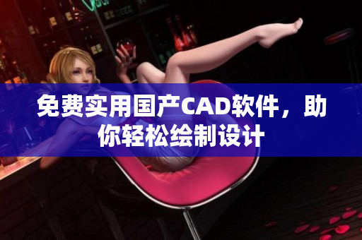免费实用国产CAD软件，助你轻松绘制设计