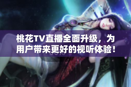 桃花TV直播全面升级，为用户带来更好的视听体验！