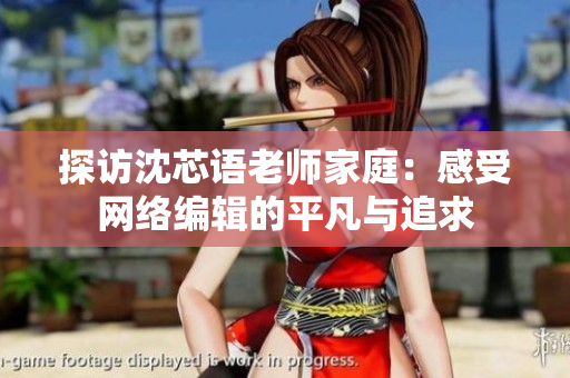 探访沈芯语老师家庭：感受网络编辑的平凡与追求