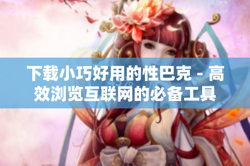 下载小巧好用的性巴克 - 高效浏览互联网的必备工具