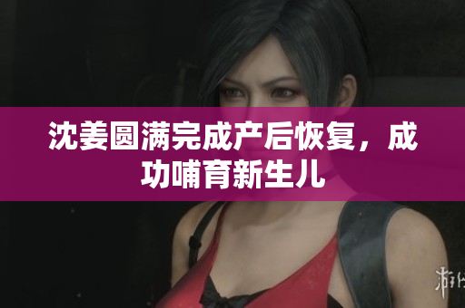 沈姜圆满完成产后恢复，成功哺育新生儿