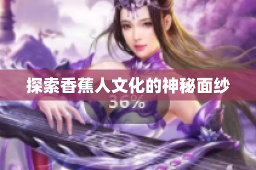 探索香蕉人文化的神秘面纱