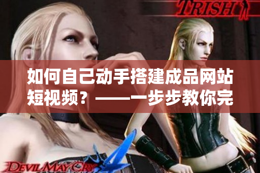 如何自己动手搭建成品网站短视频？——一步步教你完成搭建！