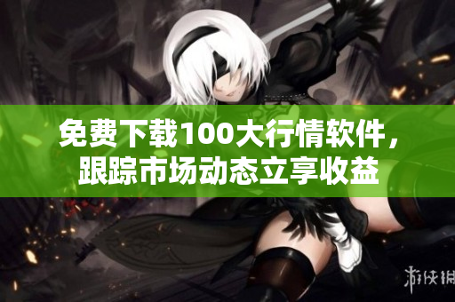 免费下载100大行情软件，跟踪市场动态立享收益