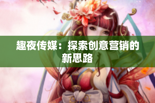 趣夜传媒：探索创意营销的新思路