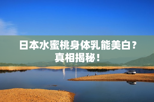 日本水蜜桃身体乳能美白？真相揭秘！