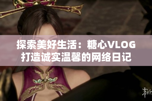 探索美好生活：糖心VLOG打造诚实温馨的网络日记