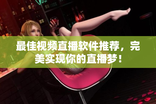 最佳视频直播软件推荐，完美实现你的直播梦！