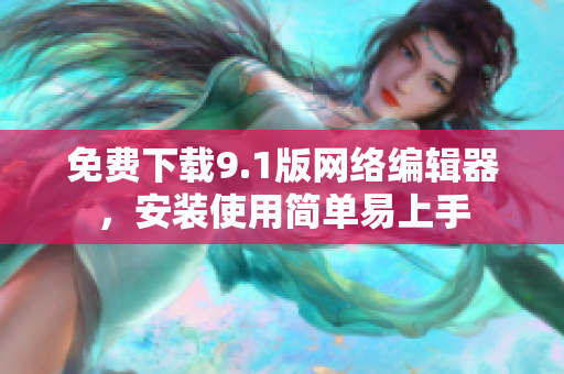 免费下载9.1版网络编辑器，安装使用简单易上手