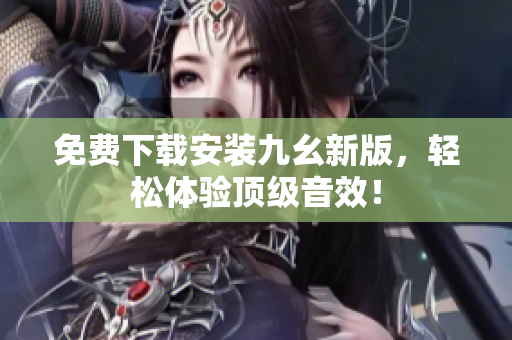 免费下载安装九幺新版，轻松体验顶级音效！