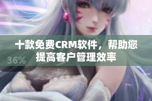十款免费CRM软件，帮助您提高客户管理效率
