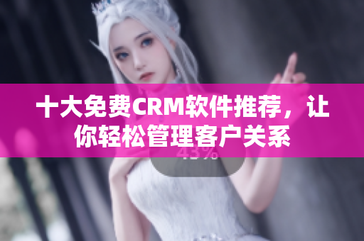 十大免费CRM软件推荐，让你轻松管理客户关系