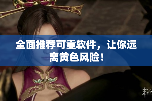全面推荐可靠软件，让你远离黄色风险！