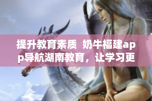 提升教育素质  奶牛福建app导航湖南教育，让学习更便捷