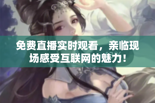 免费直播实时观看，亲临现场感受互联网的魅力！