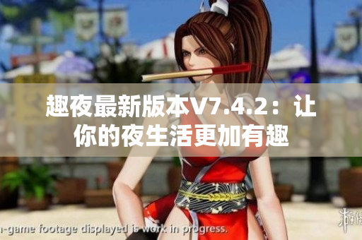 趣夜最新版本V7.4.2：让你的夜生活更加有趣