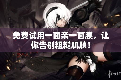免费试用一面亲一面膜，让你告别粗糙肌肤！