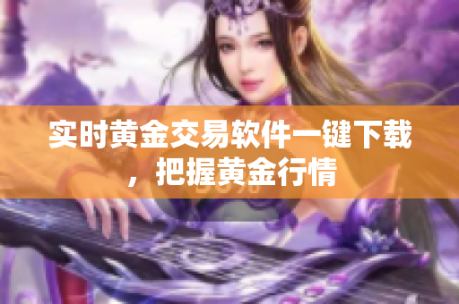 实时黄金交易软件一键下载，把握黄金行情