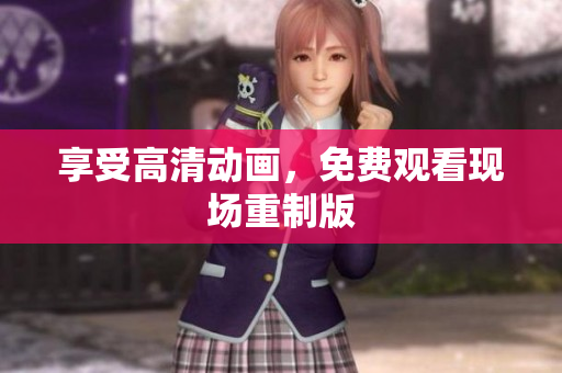 享受高清动画，免费观看现场重制版