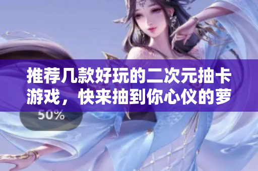 推荐几款好玩的二次元抽卡游戏，快来抽到你心仪的萝卜吧！