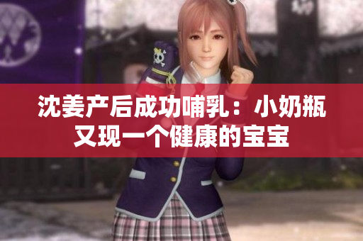 沈姜产后成功哺乳：小奶瓶又现一个健康的宝宝