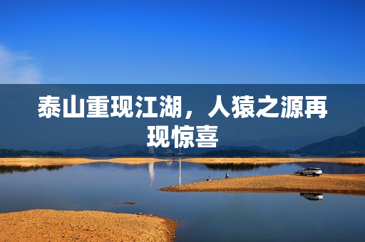 泰山重现江湖，人猿之源再现惊喜