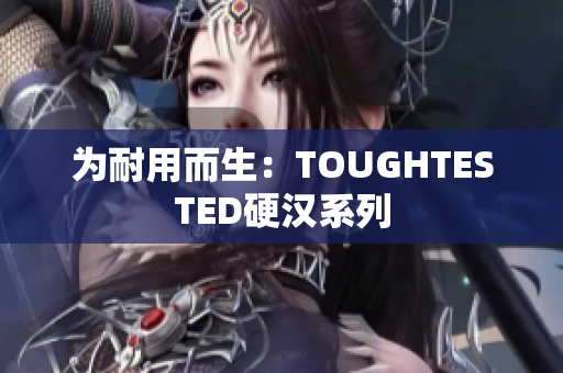 为耐用而生：TOUGHTESTED硬汉系列