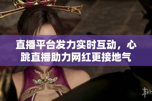 直播平台发力实时互动，心跳直播助力网红更接地气