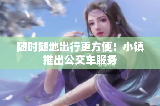 随时随地出行更方便！小镇推出公交车服务