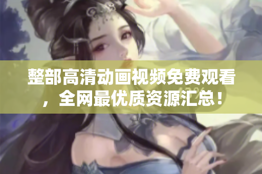 整部高清动画视频免费观看，全网最优质资源汇总！