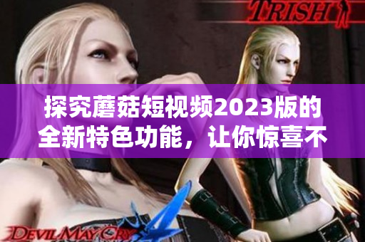 探究蘑菇短视频2023版的全新特色功能，让你惊喜不断！