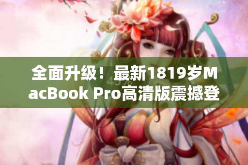 全面升级！最新1819岁MacBook Pro高清版震撼登场