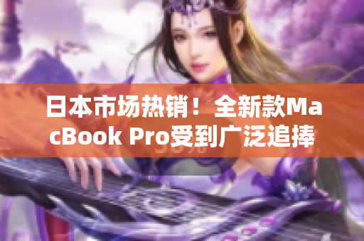 日本市场热销！全新款MacBook Pro受到广泛追捧