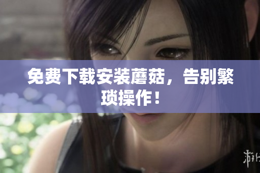 免费下载安装蘑菇，告别繁琐操作！