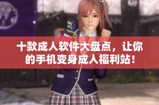 十款成人软件大盘点，让你的手机变身成人福利站！