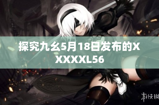 探究九幺5月18日发布的XXXXXL56