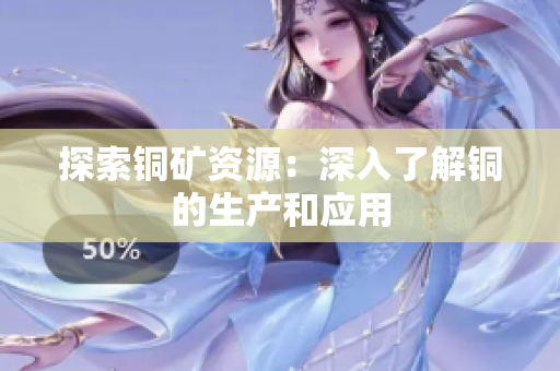 探索铜矿资源：深入了解铜的生产和应用