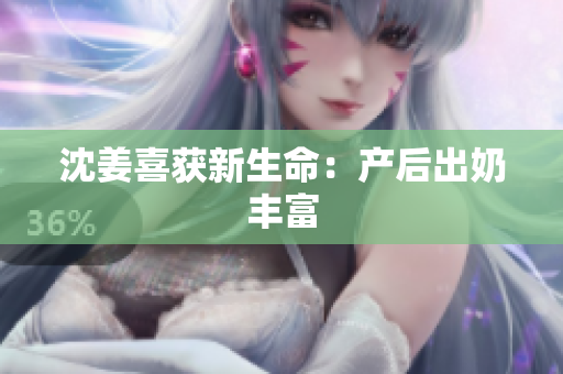 沈姜喜获新生命：产后出奶丰富