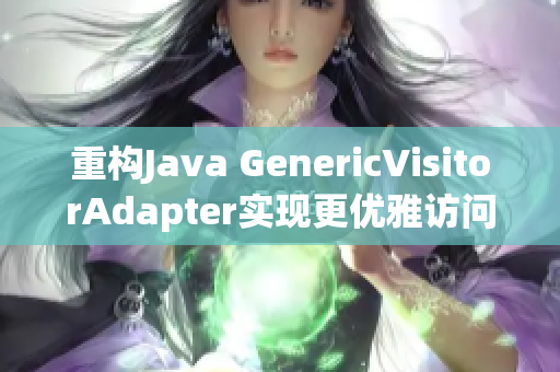 重构Java GenericVisitorAdapter实现更优雅访问者模式