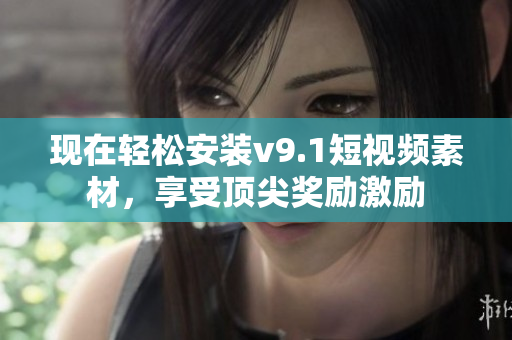 现在轻松安装v9.1短视频素材，享受顶尖奖励激励