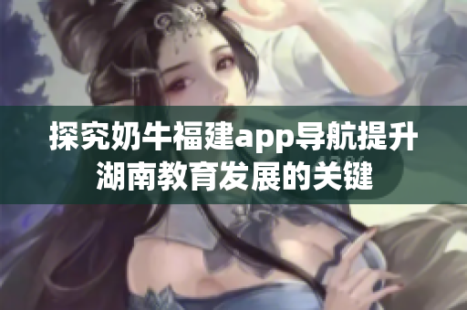 探究奶牛福建app导航提升湖南教育发展的关键