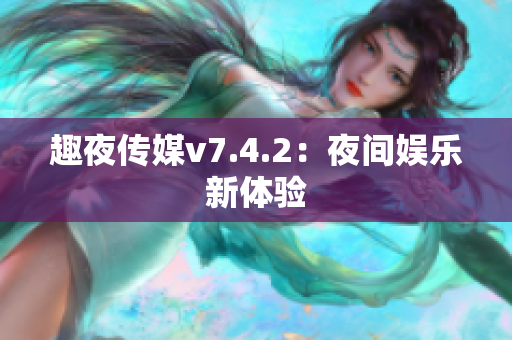 趣夜传媒v7.4.2：夜间娱乐新体验