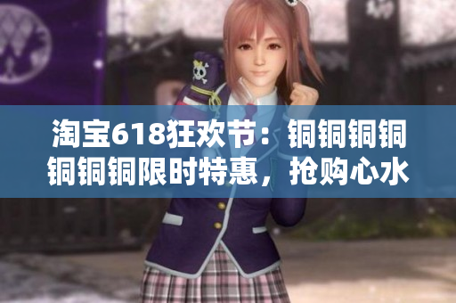 淘宝618狂欢节：铜铜铜铜铜铜铜限时特惠，抢购心水好物！
