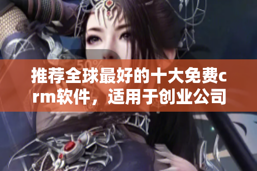 推荐全球最好的十大免费crm软件，适用于创业公司和中小企业
