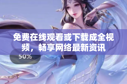 免费在线观看或下载成全视频，畅享网络最新资讯