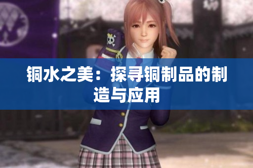 铜水之美：探寻铜制品的制造与应用