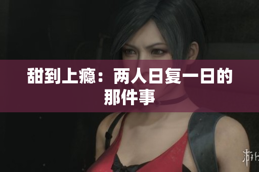 甜到上瘾：两人日复一日的那件事