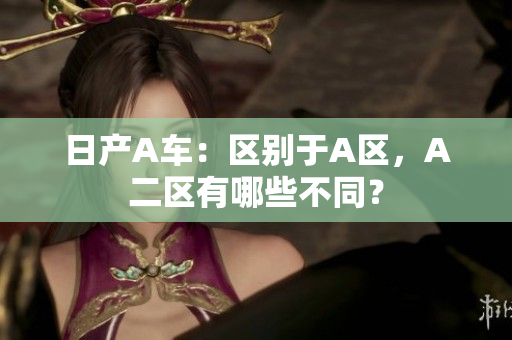 日产A车：区别于A区，A二区有哪些不同？