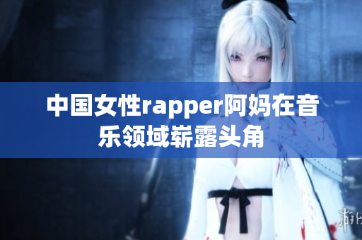 中国女性rapper阿妈在音乐领域崭露头角